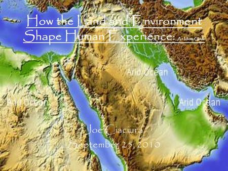 How the Land and Environment Shape Human Experience: An Idiots Guide Joe Ciaciura September 25, 2010.