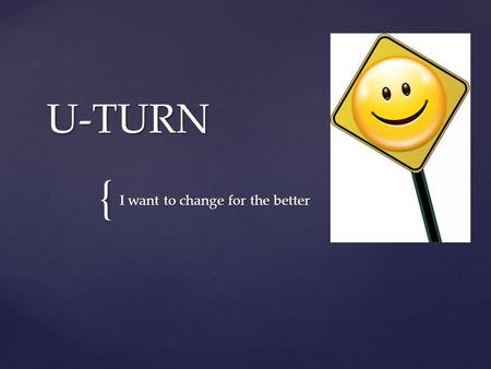 { U-TURN I want to change for the better.  Can you think of someone who has changed and become a better person?  Can you tell me about someone in today’s.