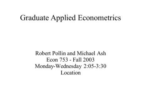 Graduate Applied Econometrics Robert Pollin and Michael Ash Econ 753 - Fall 2003 Monday-Wednesday 2:05-3:30 Location.