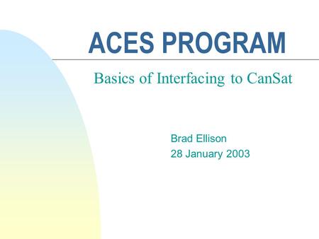 ACES PROGRAM Brad Ellison 28 January 2003 Basics of Interfacing to CanSat.