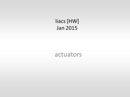 Liacs [HW] Jan 2015 actuators. devices – machines – apparatusses electrical control of physical events light – lamp – led – lcd movement – electromagnetism.