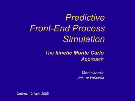 Predictive Front-End Process Simulation Crolles, 12 April 2005 The kinetic Monte Carlo Approach Martin Jaraiz Univ. of Valladolid.