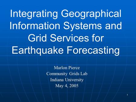 1 Integrating Geographical Information Systems and Grid Services for Earthquake Forecasting Marlon Pierce Community Grids Lab Indiana University May 4,