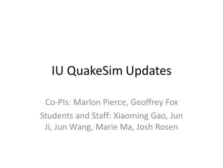 IU QuakeSim Updates Co-PIs: Marlon Pierce, Geoffrey Fox Students and Staff: Xiaoming Gao, Jun Ji, Jun Wang, Marie Ma, Josh Rosen.