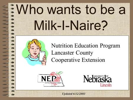 Who wants to be a Milk-I-Naire? Nutrition Education Program Lancaster County Cooperative Extension Updated 6/12/2003.