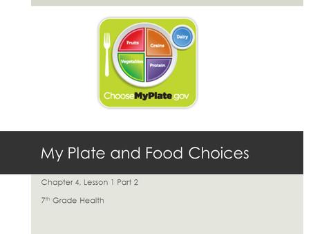 My Plate and Food Choices Chapter 4, Lesson 1 Part 2 7 th Grade Health.