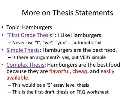 More on Thesis Statements Topic: Hamburgers “First Grade Thesis”: I Like Hamburgers. – Never use “I”, “we”, “you”… automatic fail Simple Thesis: Hamburgers.