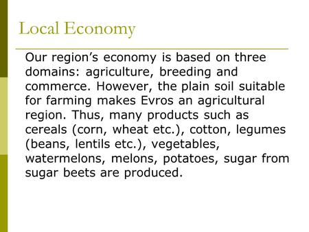 Local Economy Our region’s economy is based on three domains: agriculture, breeding and commerce. However, the plain soil suitable for farming makes Evros.