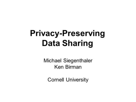 Privacy-Preserving Data Sharing Michael Siegenthaler Ken Birman Cornell University.