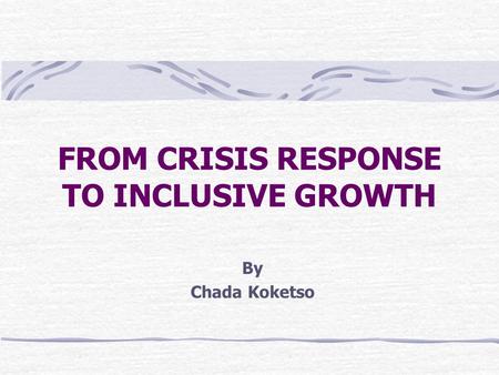 FROM CRISIS RESPONSE TO INCLUSIVE GROWTH By Chada Koketso.