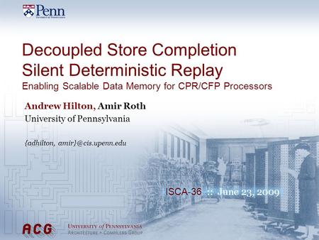 ISCA-36 :: June 23, 2009 Decoupled Store Completion Silent Deterministic Replay Enabling Scalable Data Memory for CPR/CFP Processors Andrew Hilton, Amir.