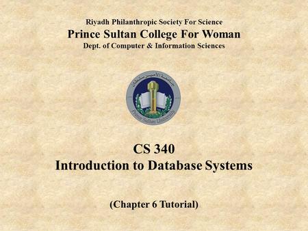 Riyadh Philanthropic Society For Science Prince Sultan College For Woman Dept. of Computer & Information Sciences CS 340 Introduction to Database Systems.