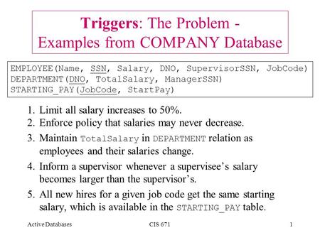 Active DatabasesCIS 6711 Triggers: The Problem - Examples from COMPANY Database 1.Limit all salary increases to 50%. 2.Enforce policy that salaries may.