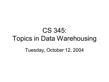 CS 345: Topics in Data Warehousing Tuesday, October 12, 2004.