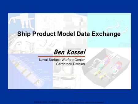 DISTRIBUTION STATEMENT A : Approved for public release; distribution is unlimited Ship Product Model Data Exchange Ben Kassel Naval Surface Warfare Center.