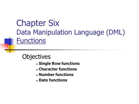 Chapter Six Data Manipulation Language (DML) Functions Objectives Single Row functions Character functions Number functions Date functions.