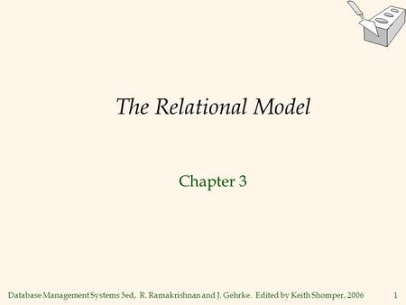 Database Management Systems 3ed, R. Ramakrishnan and J. Gehrke. Edited by Keith Shomper, 20061 The Relational Model Chapter 3.