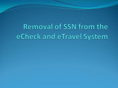 What will change? Effective January 2013, the eCheck/eTravel System will no longer use social security numbers. Rather than using SSNs, each record will.