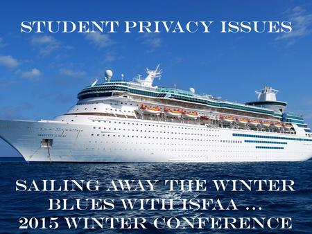 Student Privacy Issues Sailing away the winter blues with ISFAA … 2015 Winter Conference.