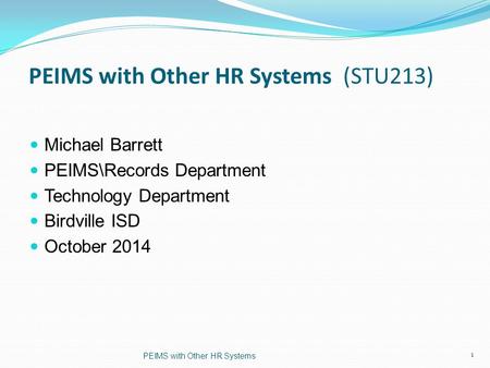 PEIMS with Other HR Systems (STU213) Michael Barrett PEIMS\Records Department Technology Department Birdville ISD October 2014 PEIMS with Other HR Systems.