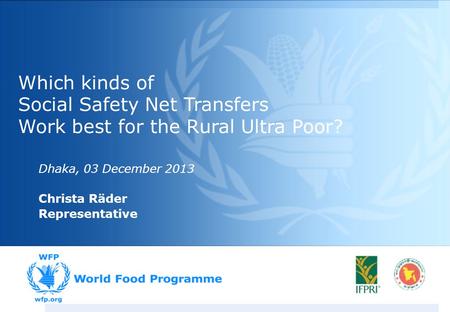 Which kinds of Social Safety Net Transfers Work best for the Rural Ultra Poor? Dhaka, 03 December 2013 Christa Räder Representative.