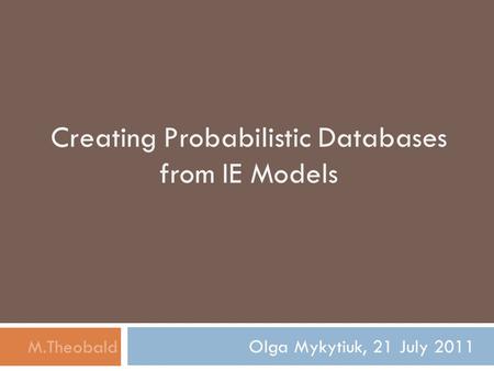 Creating Probabilistic Databases from IE Models Olga Mykytiuk, 21 July 2011 M.Theobald.