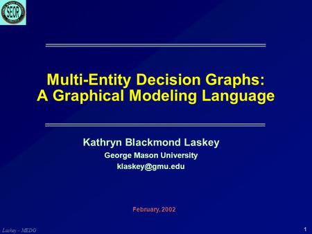 Laskey - MEDG 1 Multi-Entity Decision Graphs: A Graphical Modeling Language Kathryn Blackmond Laskey George Mason University February,