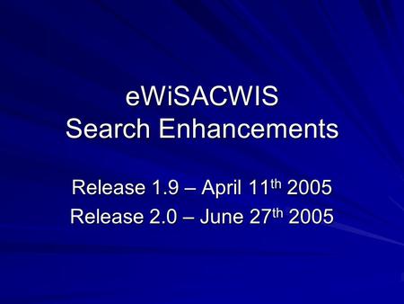 EWiSACWIS Search Enhancements Release 1.9 – April 11 th 2005 Release 2.0 – June 27 th 2005.