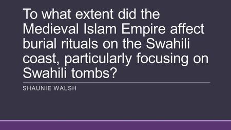 To what extent did the Medieval Islam Empire affect burial rituals on the Swahili coast, particularly focusing on Swahili tombs? SHAUNIE WALSH.