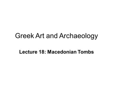 Greek Art and Archaeology Lecture 18: Macedonian Tombs.