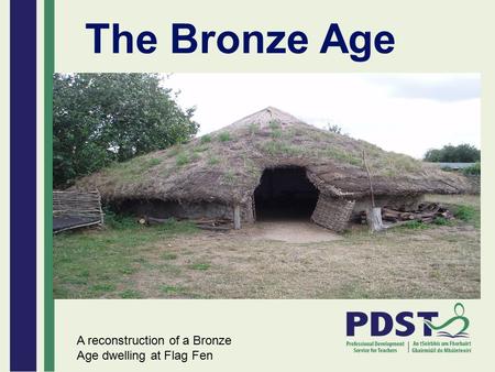 The Bronze Age A reconstruction of a Bronze Age dwelling at Flag Fen.