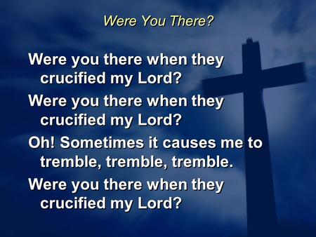 Were You There? Were you there when they crucified my Lord? Oh! Sometimes it causes me to tremble, tremble, tremble. Were you there when they crucified.