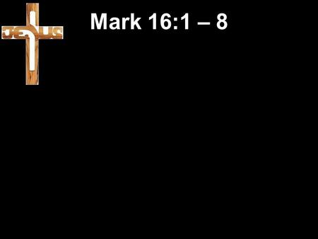 Mark 16:1 – 8. 1 After the Sabbath was over, Mary Magdalene, Mary the mother of James, and Salome bought spices to go and anoint the body of Jesus. 2.