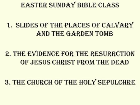 Easter Sunday Bible Class 1.Slides of the places of Calvary and the Garden Tomb 2. The Evidence for the Resurrction of Jesus Christ from the Dead 3. The.