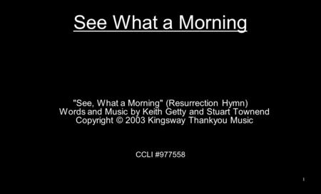 See What a Morning See, What a Morning (Resurrection Hymn) Words and Music by Keith Getty and Stuart Townend Copyright © 2003 Kingsway Thankyou Music.