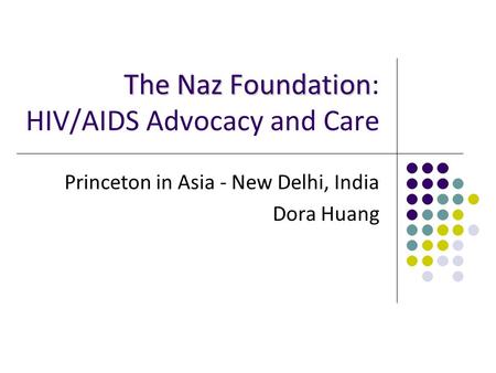 The Naz Foundation The Naz Foundation: HIV/AIDS Advocacy and Care Princeton in Asia - New Delhi, India Dora Huang.