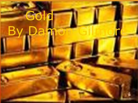 Gold By Damon Gilmore. Why do people like gold People like gold because its valuable it looks nice it makes you money. you can use gold for a lot of things.