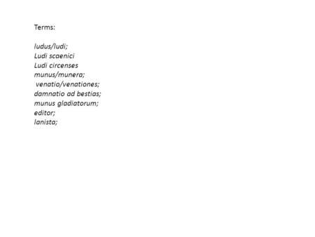 Terms: ludus/ludi; Ludi scaenici Ludi circenses munus/munera; venatio/venationes; damnatio ad bestias; munus gladiatorum; editor; lanista;