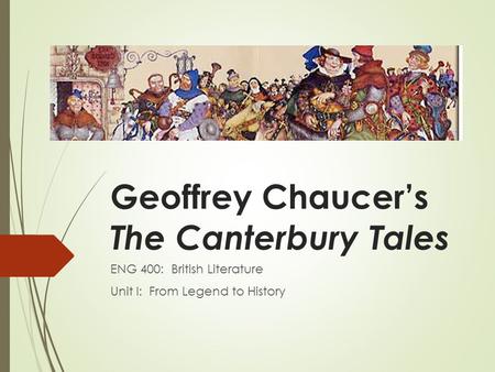 Geoffrey Chaucer’s The Canterbury Tales ENG 400: British Literature Unit I: From Legend to History.