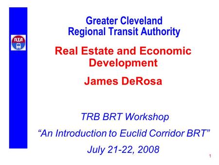 1 Greater Cleveland Regional Transit Authority Real Estate and Economic Development James DeRosa TRB BRT Workshop “An Introduction to Euclid Corridor BRT”