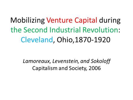 Mobilizing Venture Capital during the Second Industrial Revolution: Cleveland, Ohio,1870-1920 Lamoreaux, Levenstein, and Sokoloff Capitalism and Society,