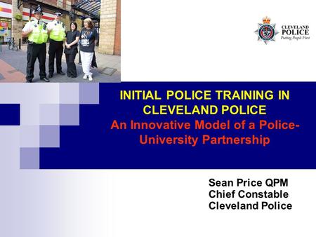 INITIAL POLICE TRAINING IN CLEVELAND POLICE An Innovative Model of a Police- University Partnership Sean Price QPM Chief Constable Cleveland Police.