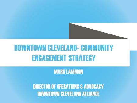 DOWNTOWN CLEVELAND ALLIANCE MARK LAMMON DIRECTOR OF OPERATIONS & ADVOCACY DOWNTOWN CLEVELAND ALLIANCE DOWNTOWN CLEVELAND- COMMUNITY ENGAGEMENT STRATEGY.