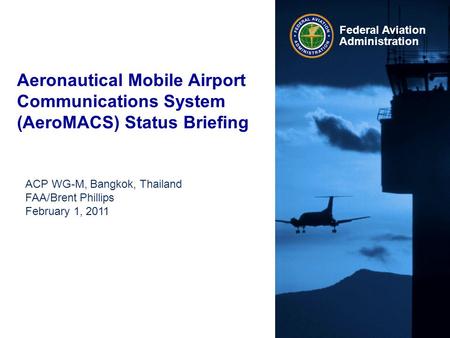 Federal Aviation Administration Aeronautical Mobile Airport Communications System (AeroMACS) Status Briefing ACP WG-M, Bangkok, Thailand FAA/Brent Phillips.