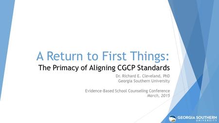 A Return to First Things: The Primacy of Aligning CGCP Standards Dr. Richard E. Cleveland, PhD Georgia Southern University Evidence-Based School Counseling.