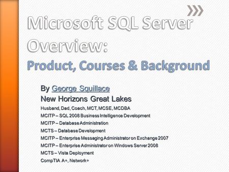 By George Squillace George SquillaceGeorge Squillace New Horizons Great Lakes Husband, Dad, Coach, MCT, MCSE, MCDBA MCITP – SQL 2008 Business Intelligence.