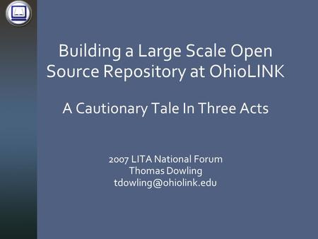 Building a Large Scale Open Source Repository at OhioLINK A Cautionary Tale In Three Acts 2007 LITA National Forum Thomas Dowling