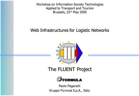 Workshop on Information Society Technologies Applied to Transport and Tourism Brussels, 23 rd May 2000 Web Infrastructures for Logistic Networks The FLUENT.