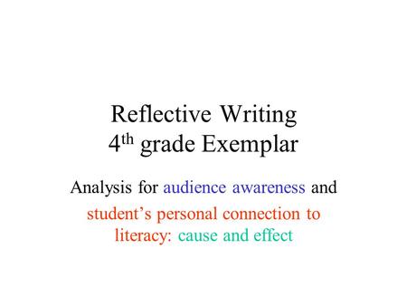 Reflective Writing 4 th grade Exemplar Analysis for audience awareness and student’s personal connection to literacy: cause and effect.