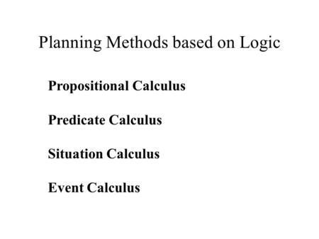 Planning Methods based on Logic Propositional Calculus Predicate Calculus Situation Calculus Event Calculus.